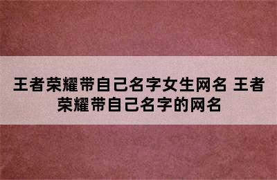 王者荣耀带自己名字女生网名 王者荣耀带自己名字的网名